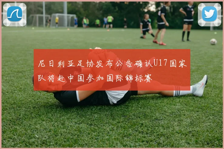 尼日利亚足协发布公告确认U17国家队将赴中国参加国际锦标赛