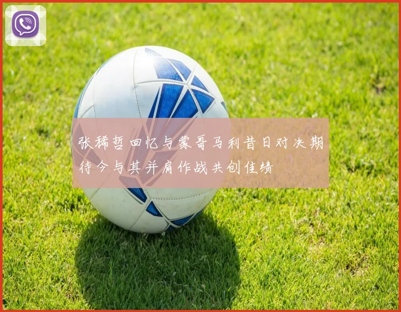 张稀哲回忆与蒙哥马利昔日对决期待今与其并肩作战共创佳绩