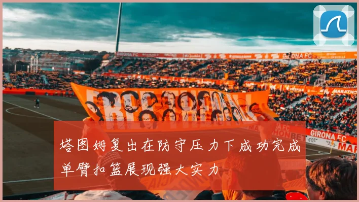 塔图姆复出在防守压力下成功完成单臂扣篮展现强大实力
