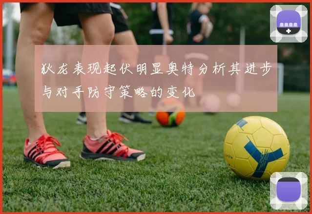 狄龙表现起伏明显奥特分析其进步与对手防守策略的变化