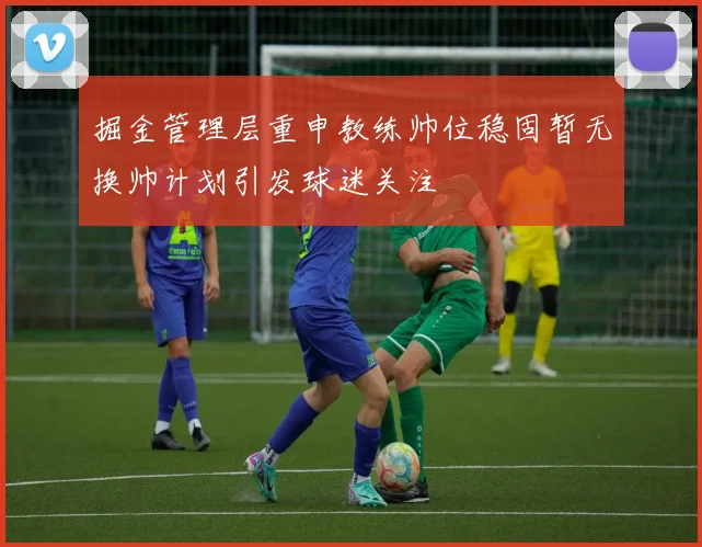 掘金管理层重申教练帅位稳固暂无换帅计划引发球迷关注