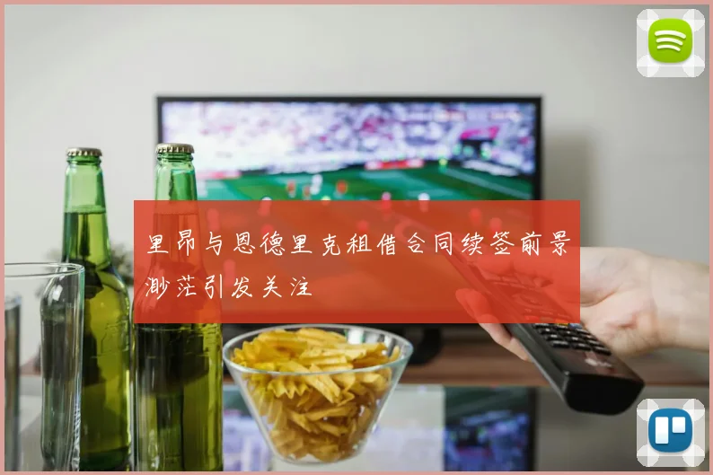 里昂与恩德里克租借合同续签前景渺茫引发关注