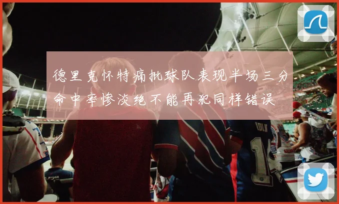 德里克怀特痛批球队表现半场三分命中率惨淡绝不能再犯同样错误