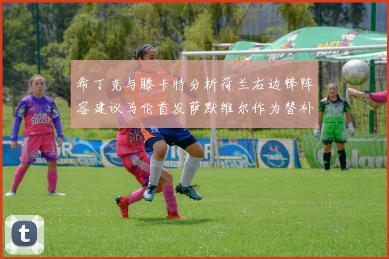 希丁克与滕卡特分析荷兰右边锋阵容建议马伦首发萨默维尔作为替补选择