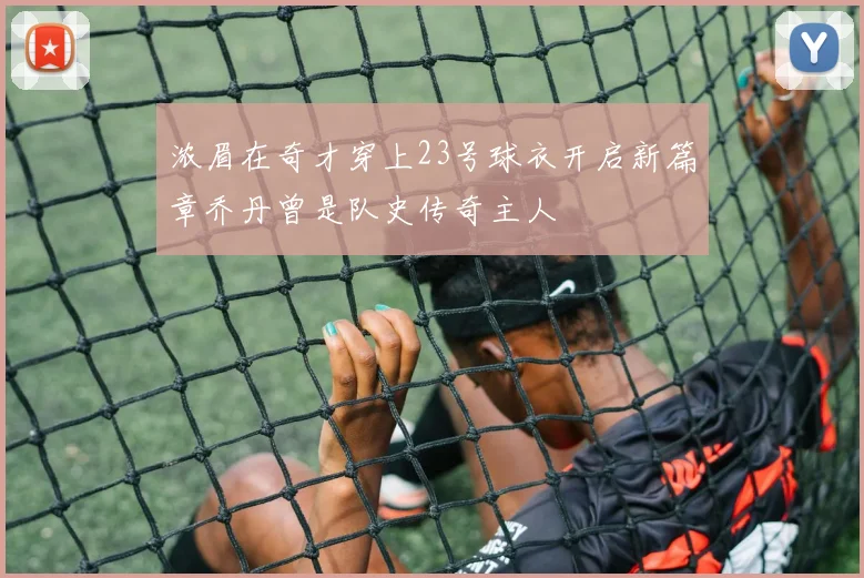 浓眉在奇才穿上23号球衣开启新篇章乔丹曾是队史传奇主人