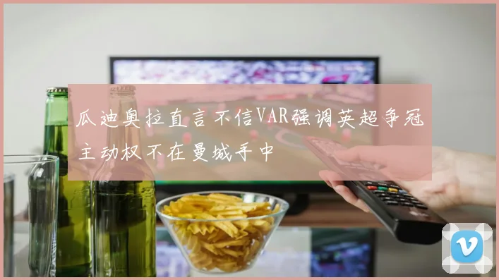 瓜迪奥拉直言不信VAR强调英超争冠主动权不在曼城手中