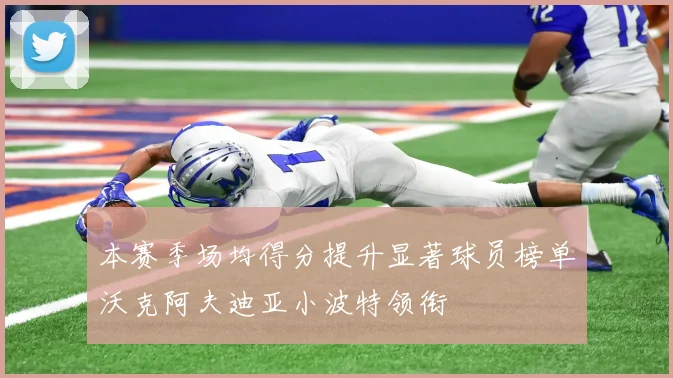 本赛季场均得分提升显著球员榜单沃克阿夫迪亚小波特领衔