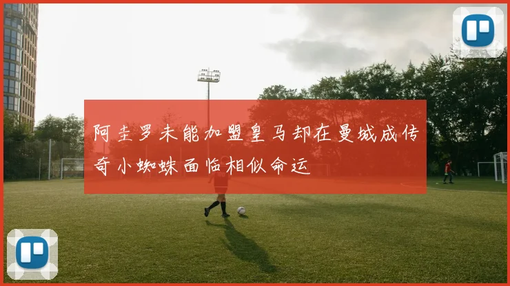 阿圭罗未能加盟皇马却在曼城成传奇小蜘蛛面临相似命运