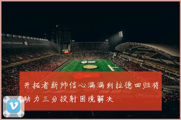 开拓者新帅信心满满利拉德回归将助力三分投射困境解决