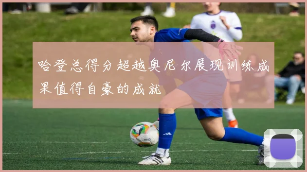哈登总得分超越奥尼尔展现训练成果值得自豪的成就