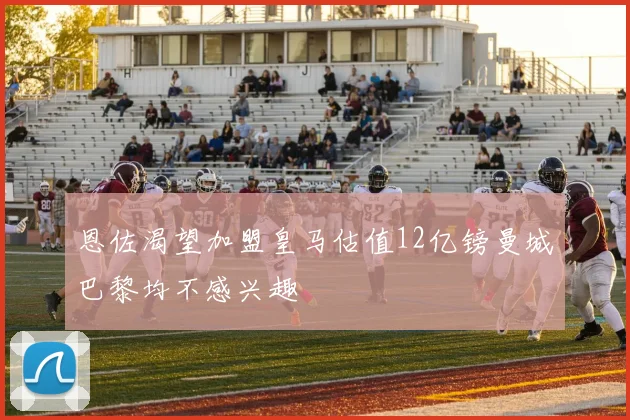 恩佐渴望加盟皇马估值12亿镑曼城巴黎均不感兴趣