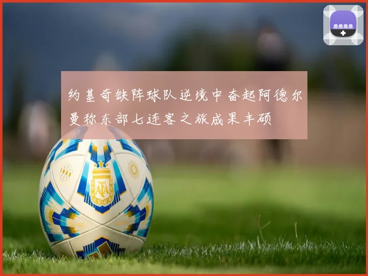 约基奇缺阵球队逆境中奋起阿德尔曼称东部七连客之旅成果丰硕