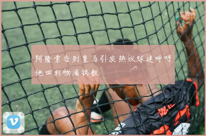 阿隆索告别皇马引发热议球迷呼吁他回利物浦执教