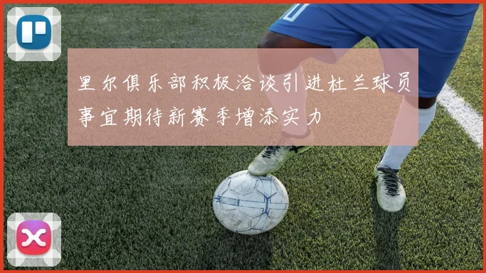 里尔俱乐部积极洽谈引进杜兰球员事宜期待新赛季增添实力