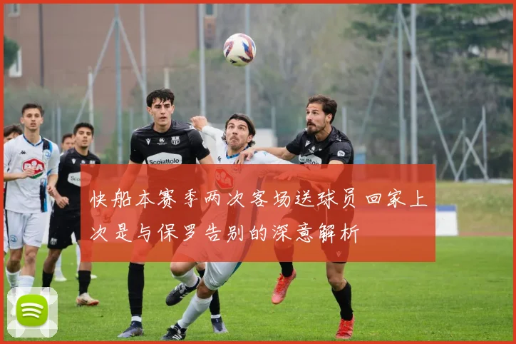 快船本赛季两次客场送球员回家上次是与保罗告别的深意解析