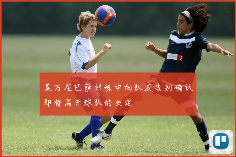 莱万在巴萨训练中向队友告别确认即将离开球队的决定