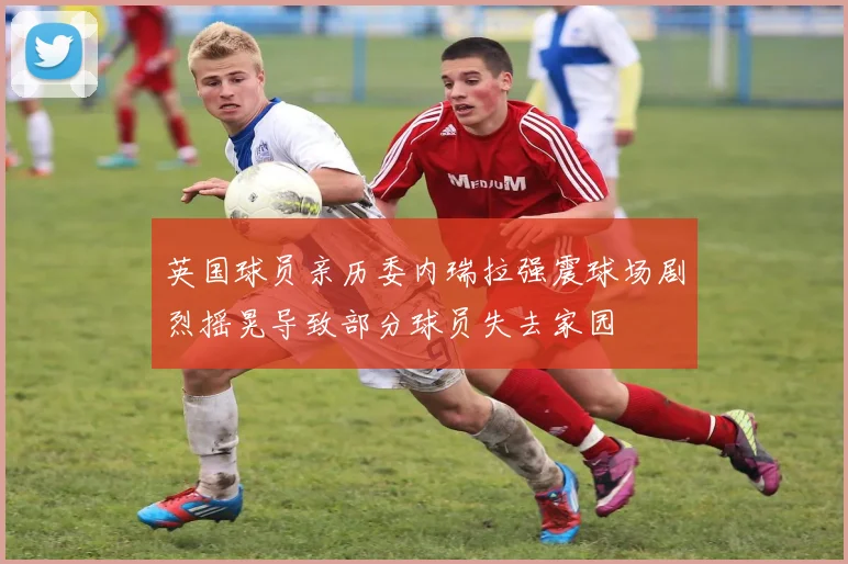 英国球员亲历委内瑞拉强震球场剧烈摇晃导致部分球员失去家园