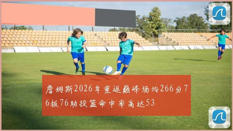 詹姆斯2026年重返巅峰场均266分76板76助投篮命中率高达53