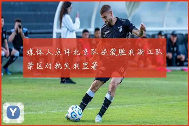 媒体人点评北京队逆袭胜利浙江队禁区对抗失利显著