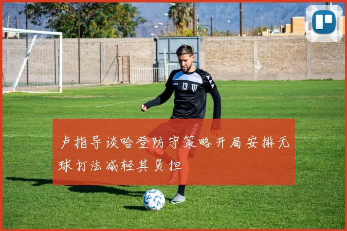 卢指导谈哈登防守策略开局安排无球打法减轻其负担
