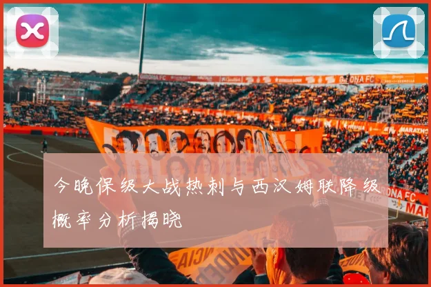今晚保级大战热刺与西汉姆联降级概率分析揭晓