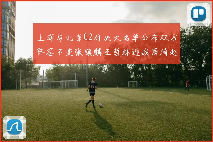 上海与北京G2对决大名单公布双方阵容不变张镇麟王哲林迎战周琦赵睿