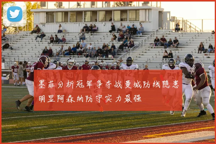 墨菲分析冠军争夺战曼城防线隐患明显阿森纳防守实力最强