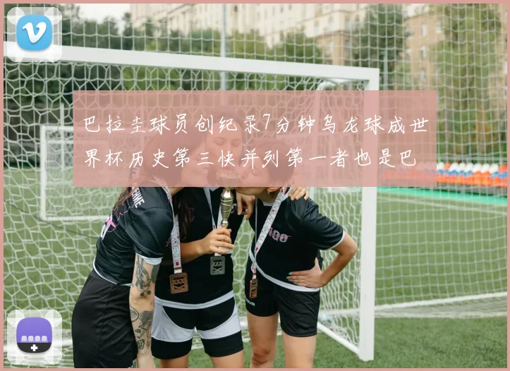 巴拉圭球员创纪录7分钟乌龙球成世界杯历史第三快并列第一者也是巴拉圭人