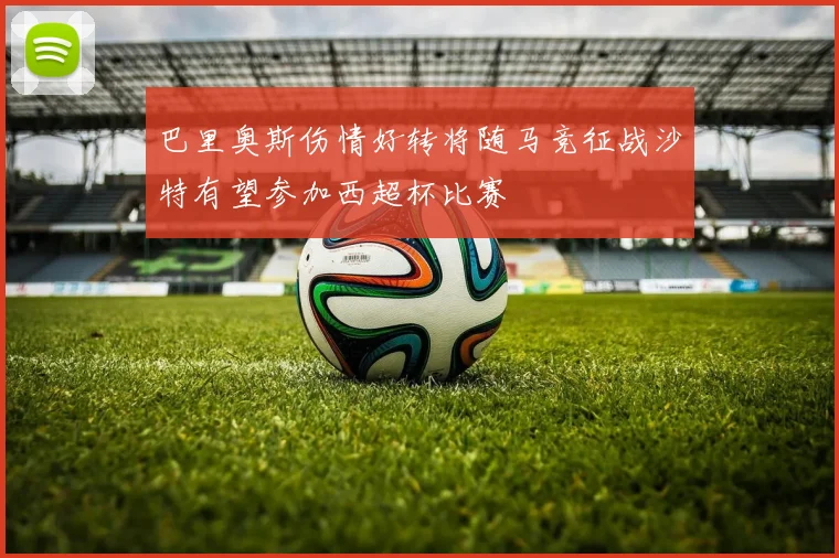 巴里奥斯伤情好转将随马竞征战沙特有望参加西超杯比赛